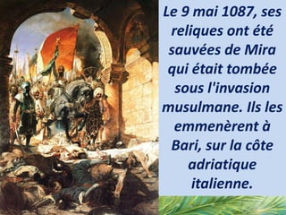 Le 9 mai 1087, ses
reliques ont été
sauvées de Mira
qui était tombée
sous l'invasion
musulmane. Ils les
emmenèrent à
Bari, sur la côte
adriatique
italienne.
 