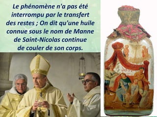 Le phénomène n'a pas été
interrompu par le transfert
des restes ; On dit qu'une huile
connue sous le nom de Manne
de Saint-Nicolas continue
de couler de son corps.
 