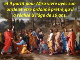 et il partit pour Mira vivre avec son
oncle et être ordonné prêtre,qu'il
a réalisé à l'âge de 19 ans.
 