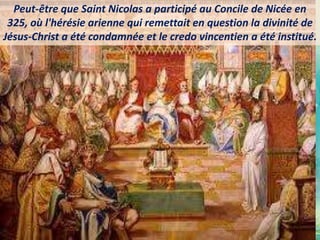 Peut-être que Saint Nicolas a participé au Concile de Nicée en
325, où l'hérésie arienne qui remettait en question la divinité de
Jésus-Christ a été condamnée et le credo vincentien a été institué.
 