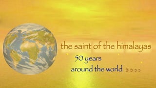 the saint of the himalayas
 ` 50 years
          `
                 `
                        `
  around the world   ^^^^
 
