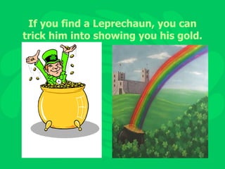 If you find a Leprechaun, you can trick him into showing you his gold. 