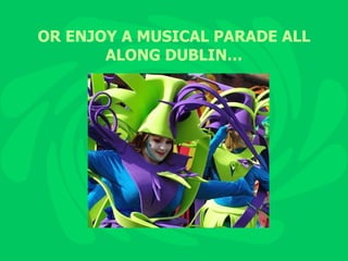 OR ENJOY A MUSICAL PARADE ALL ALONG DUBLIN… 