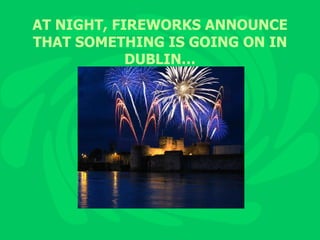 AT NIGHT, FIREWORKS ANNOUNCE THAT SOMETHING IS GOING ON IN DUBLIN… 