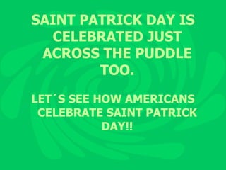 SAINT PATRICK DAY IS CELEBRATED JUST ACROSS THE PUDDLE TOO. LET´S SEE HOW AMERICANS CELEBRATE SAINT PATRICK DAY!! 