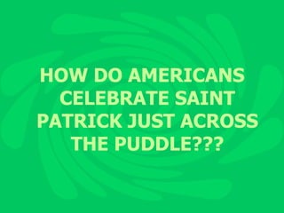 HOW DO AMERICANS CELEBRATE SAINT PATRICK JUST ACROSS THE PUDDLE??? 