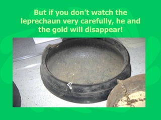 But if you don’t watch the leprechaun very carefully, he and the gold will disappear! 