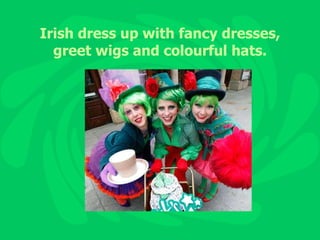 Irish dress up with fancy dresses, greet wigs and colourful hats. 