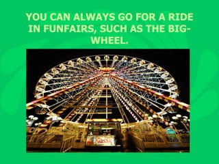 YOU CAN ALWAYS GO FOR A RIDE IN FUNFAIRS, SUCH AS THE BIG-WHEEL. 