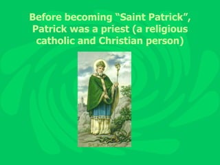 Before becoming “Saint Patrick”, Patrick was a priest (a religious catholic and Christian person) 