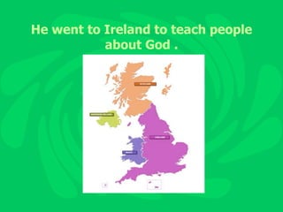 He went to Ireland to teach people about God . 