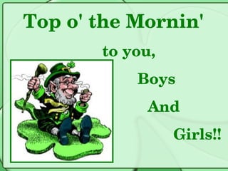 Top o' the Mornin'  to you,  Boys  And Girls!!  