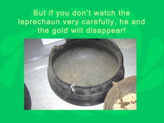 But if you don’t watch the
leprechaun very carefully, he and
     the gold will disappear!
 