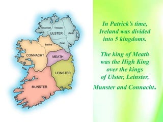 In Patrick’s time,
Ireland was divided
into 5 kingdoms.
The king of Meath
was the High King
over the kings
of Ulster, Leinster,
Munster and Connacht.
 