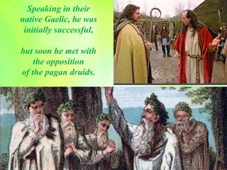 Speaking in their
native Gaelic, he was
initially successful,
but soon he met with
the opposition
of the pagan druids.
 