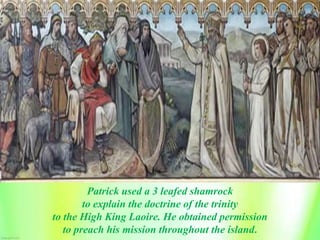 Patrick used a 3 leafed shamrock
to explain the doctrine of the trinity
to the High King Laoire. He obtained permission
to preach his mission throughout the island.
 
