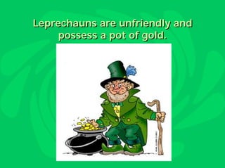 Leprechauns are unfriendly and
     possess a pot of gold.
 