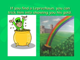 If you find a Leprechaun, you can
trick him into showing you his gold.
 
