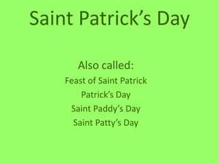 Saint Patrick’s Day

       Also called:
    Feast of Saint Patrick
        Patrick’s Day
     Saint Paddy’s Day
      Saint Patty’s Day
 