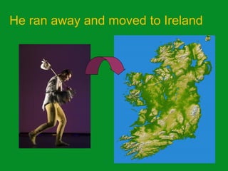 He ran away and moved to Ireland
 