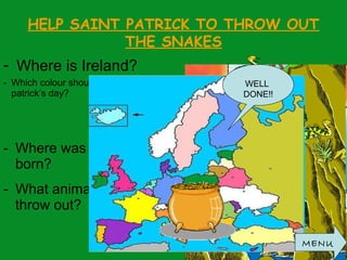 HELP SAINT PATRICK TO THROW OUT
THE SNAKES
- Where is Ireland?
- Which colour should you wear in saint
patrick’s day?
- Where was saint patrick
born?
- What animal did Patrick
throw out?
MENU
WELL
DONE!!
 