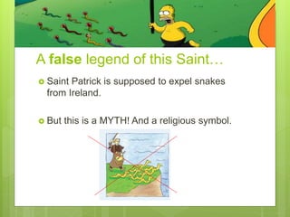 A false legend of this Saint…
 Saint Patrick is supposed to expel snakes
from Ireland.
 But this is a MYTH! And a religious symbol.
 