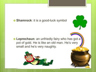  Shamrock: it is a good-luck symbol
 Leprechaun: an unfriedly fairy who has got a
pot of gold. He is like an old man. He’s very
small and he’s very naughty.
 