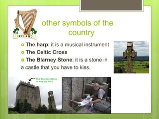 other symbols of the
country
 The harp: it is a musical instrument
 The Celtic Cross
 The Blarney Stone: it is a stone in
a castle that you have to kiss.
 