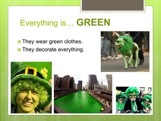 Everything is… GREEN
 They wear green clothes.
 They decorate everything.
 