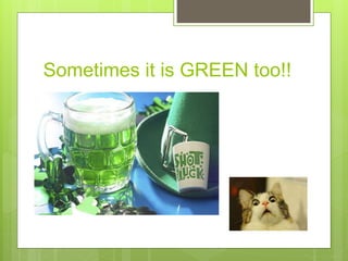 Sometimes it is GREEN too!!
 