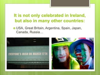 It is not only celebrated in Ireland,
but also in many other countries:
 USA, Great Britain, Argentina, Spain, Japan,
Canada, Russia…
 