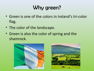 Why green?
• Green is one of the colors in Ireland’s tri-color
  flag.
• The color of the landscape.
• Green is also the color of spring and the
  shamrock.
 