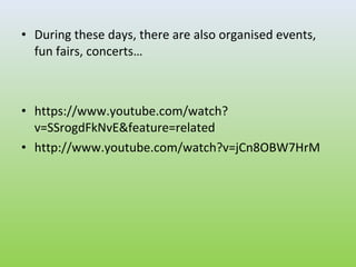 • During these days, there are also organised events,
  fun fairs, concerts…



• https://www.youtube.com/watch?
  v=SSrogdFkNvE&feature=related
• http://www.youtube.com/watch?v=jCn8OBW7HrM
 