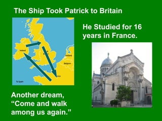 The Ship Took Patrick to Britain
He Studied for 16
years in France.
Another dream,
“Come and walk
among us again.”
 