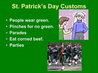 St. Patrick’s Day Customs
• People wear green.
• Pinches for no green.
• Parades
• Eat corned beef.
• Parties
 