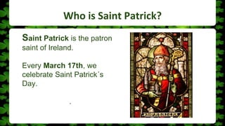 Who is Saint Patrick?
Saint Patrick is the patron
saint of Ireland.
Every March 17th, we
celebrate Saint Patrick´s
Day.
.
 