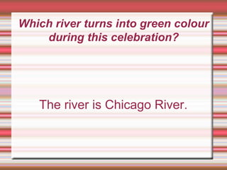 Which river turns into green colour
during this celebration?
The river is Chicago River.
 