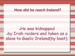How did he reach Ireland?
●He was kidnapped
●by Irish raiders and taken as a
slave to Gaelic Ireland(by boat).
 