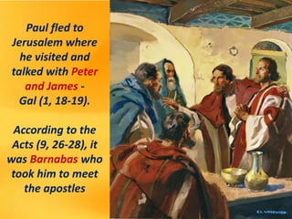 Paul fled to
Jerusalem where
he visited and
talked with Peter
and James -
Gal (1, 18-19).
According to the
Acts (9, 26-28)...