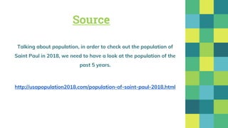Source
Talking about population, in order to check out the population of
Saint Paul in 2018, we need to have a look at the population of the
past 5 years.
http://usapopulation2018.com/population-of-saint-paul-2018.html
 