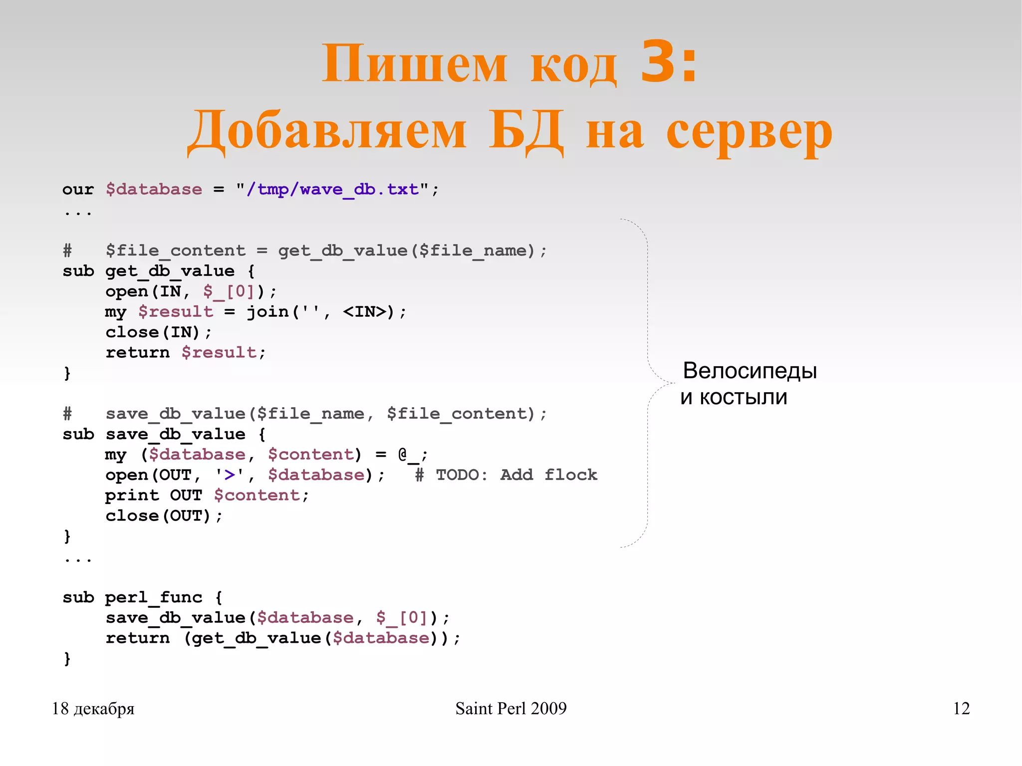 Пишем код 3: Добавляем БД на сервер our  $database  = &quot; /tmp/wave_db.txt &quot;; ... #  $file_content = get_db_value($file_name); sub get_db_value { open(IN,  $_[0] ); my  $result  = join('', <IN>); close(IN); return  $result ; } #  save_db_value($file_name, $file_content); sub save_db_value { my ( $database ,  $content ) = @_;  open(OUT, ' > ',  $database ); # TODO: Add flock print OUT  $content ; close(OUT); } ... sub perl_func { save_db_value( $database ,  $_[0] ); return (get_db_value( $database )); } Велосипеды   и костыли 