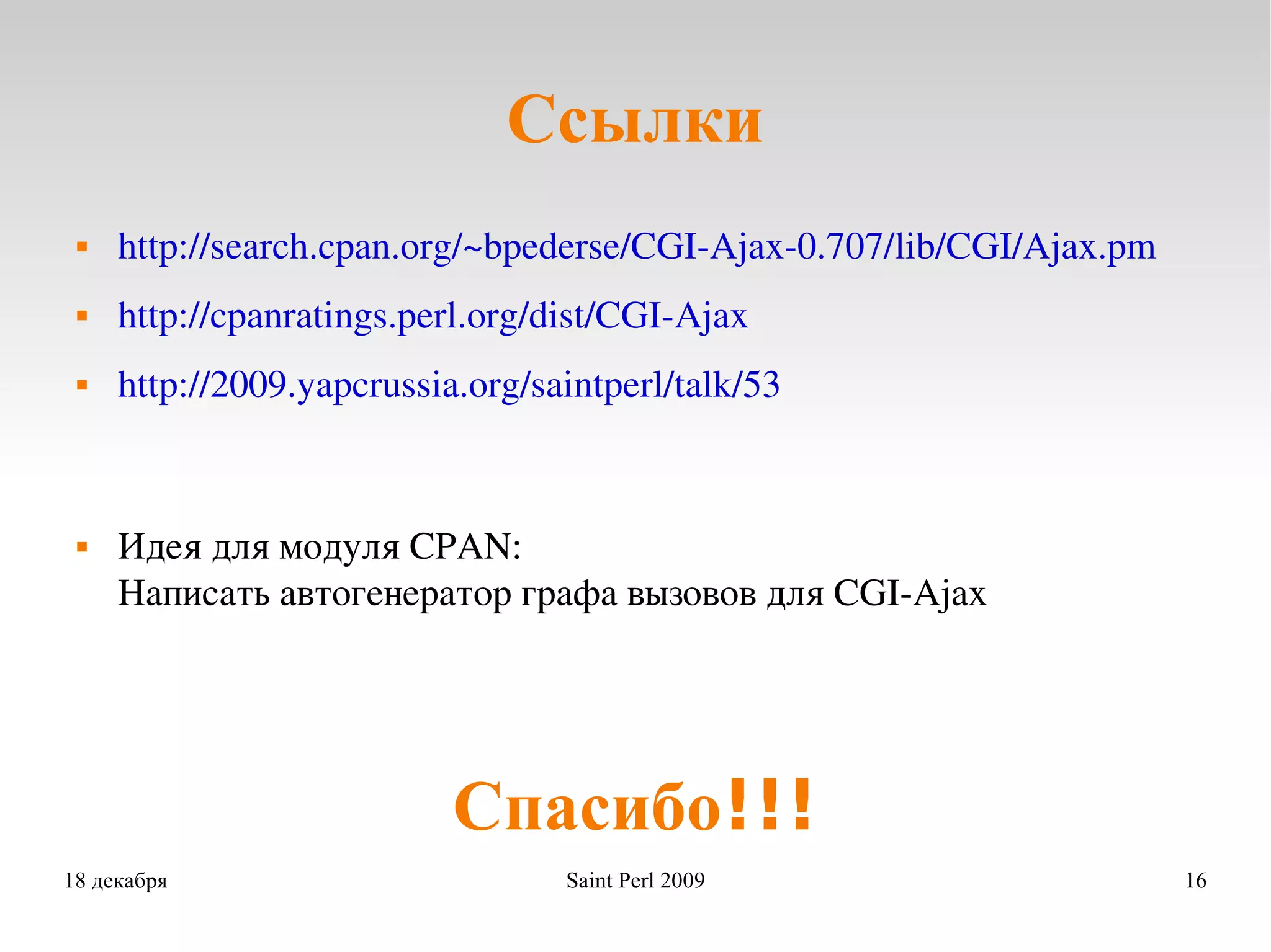 Ссылки http://search.cpan.org/~bpederse/CGI-Ajax-0.707/lib/CGI/Ajax.pm http://cpanratings.perl.org/dist/CGI-Ajax http://2009.yapcrussia.org/saintperl/talk/53 Идея для модуля CPAN: Написать автогенератор графа вызовов для CGI-Ajax Ссылки Спасибо!!! 