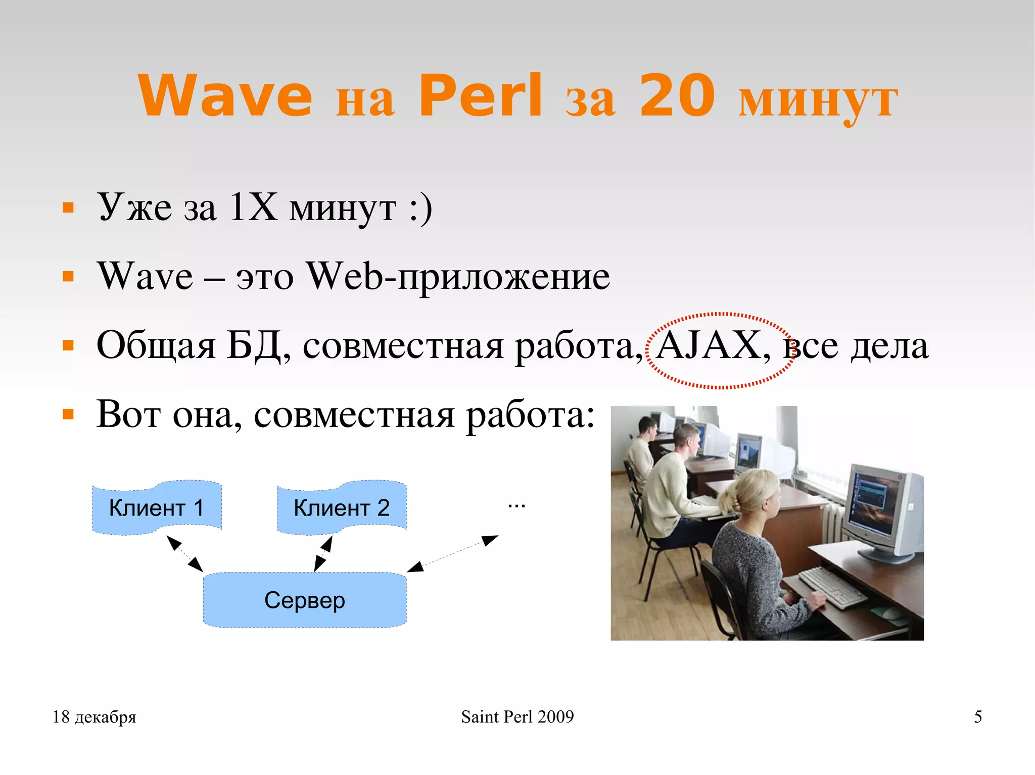 Wave на Perl за 20 минут Уже за 1Х минут :) Wave – это Web-приложение Общая БД, совместная работа, AJAX, все дела Вот она, совместная работа: ... Сервер Клиент 1 Клиент 2 