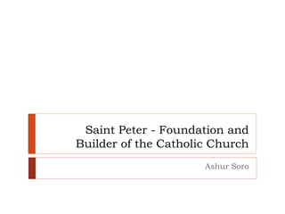 Saint Peter - Foundation and
Builder of the Catholic Church
Ashur Soro
 