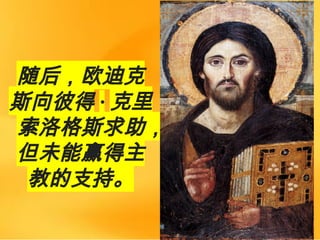 随后，欧迪克
斯向彼得 · 克里
索洛格斯求助，
但未能赢得主
教的支持。
 