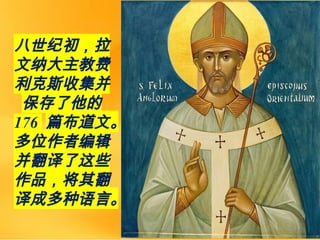 八世纪初，拉
文纳大主教费
利克斯收集并
保存了他的
176 篇布道文。
多位作者编辑
并翻译了这些
作品，将其翻
译成多种语言。
 