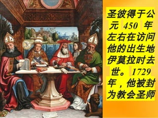 圣彼得于公
元 450 年
左右在访问
他的出生地
伊莫拉时去
世。 1729
年，他被封
为教会圣师，
 