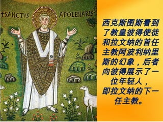 西克斯图斯看到
了教皇彼得使徒
和拉文纳的首任
主教阿波利纳里
斯的幻象，后者
向彼得展示了一
位年轻人，
即拉文纳的下一
任主教。
 