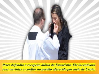 Peter defendia a recepção diária da Eucaristia. Ele incentivava
seus ouvintes a confiar no perdão oferecido por meio de Cristo.
 