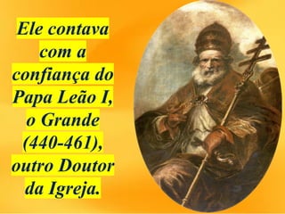 Ele contava
com a
confiança do
Papa Leão I,
o Grande
(440-461),
outro Doutor
da Igreja.
 